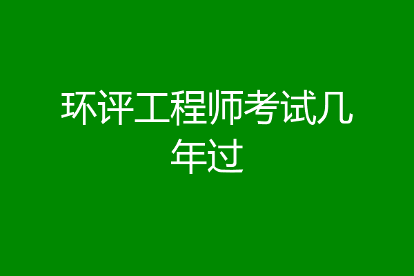 环评工程师考试几年过