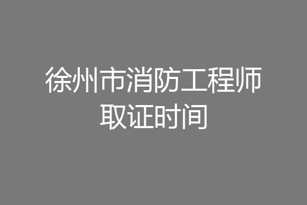 徐州市消防工程师取证时间