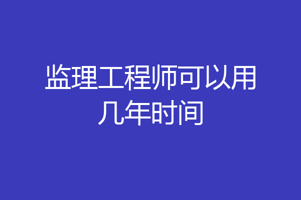 监理工程师可以用几年时间