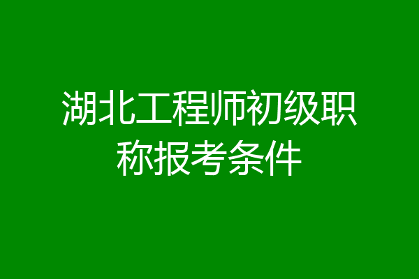 湖北工程师初级职称报考条件