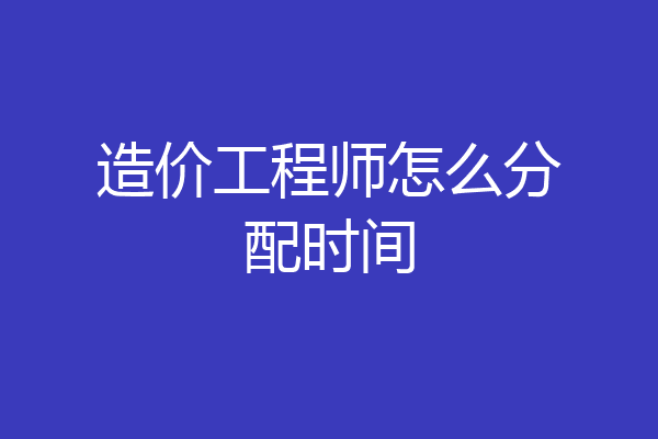 造价工程师怎么分配时间