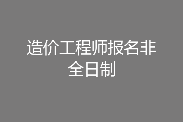 造价工程师报名非全日制
