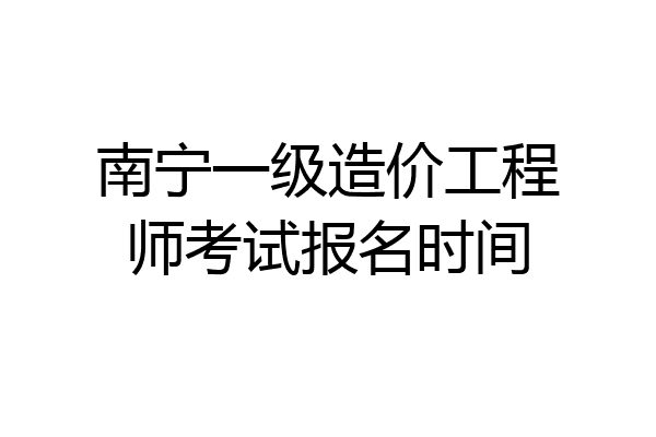 南宁一级造价工程师考试报名时间