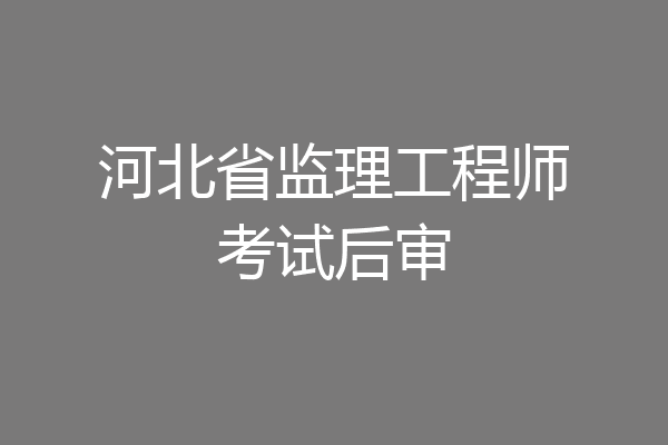 河北省监理工程师考试后审