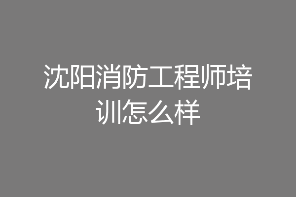 沈阳消防工程师培训怎么样
