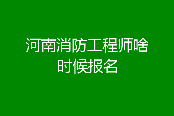 河南消防工程师啥时候报名