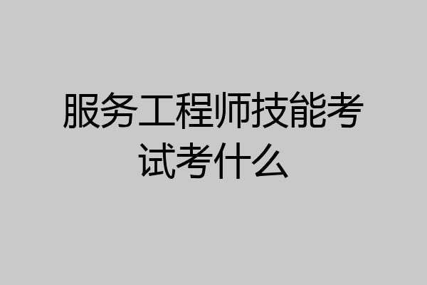 服务工程师技能考试考什么