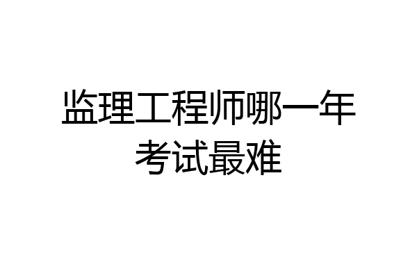 监理工程师哪一年考试最难
