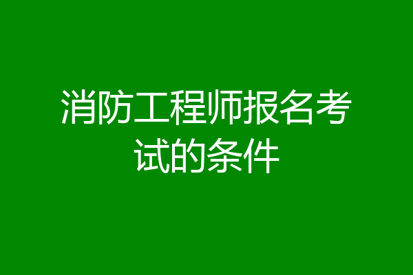 消防工程师报名考试的条件