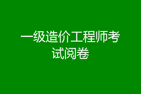 一级造价工程师考试阅卷