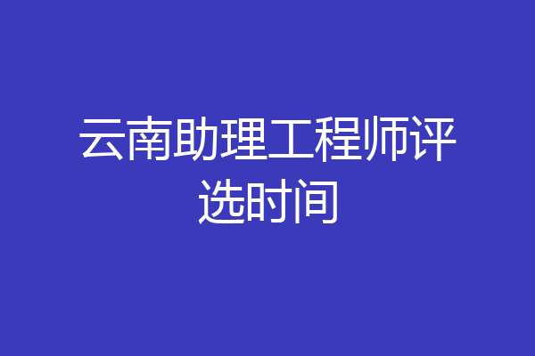 云南助理工程师评选时间