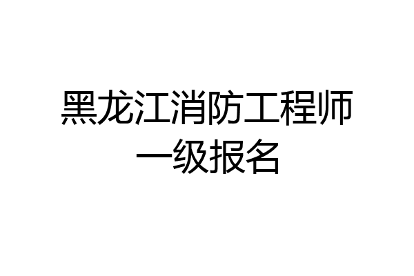 黑龙江消防工程师一级报名