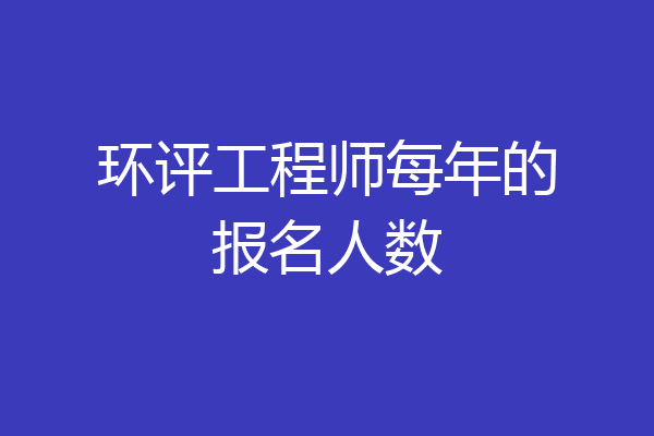 环评工程师每年的报名人数