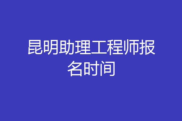 昆明助理工程师报名时间