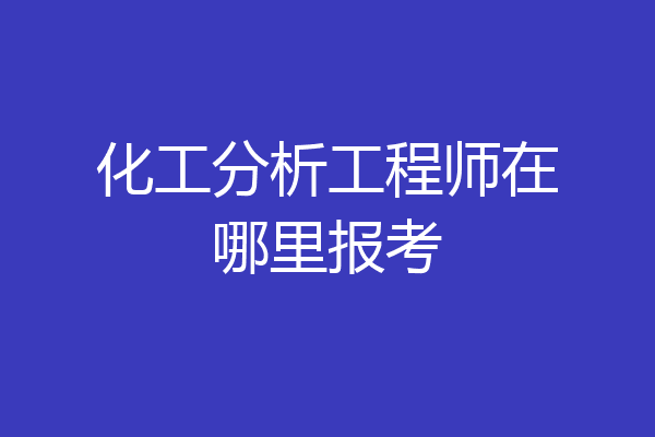 化工分析工程师在哪里报考