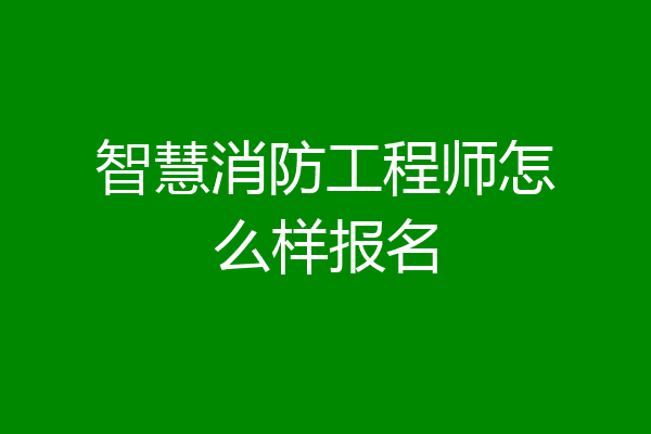 智慧消防工程师怎么样报名