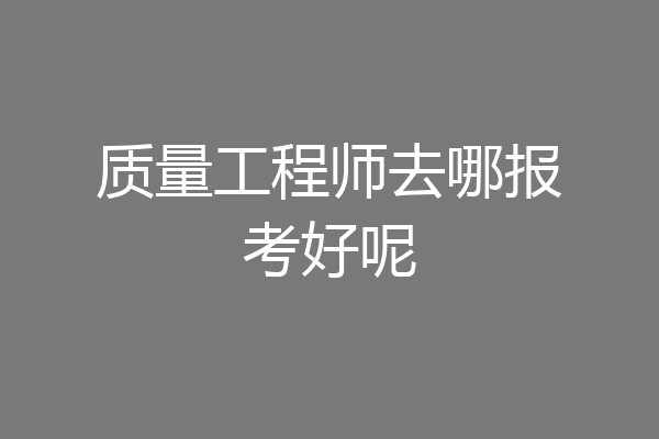质量工程师去哪报考好呢