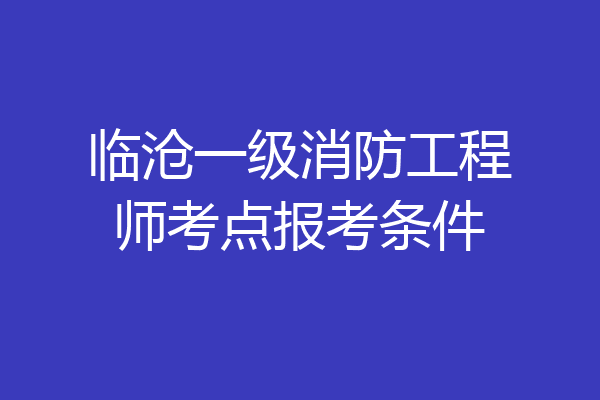 临沧一级消防工程师考点报考条件