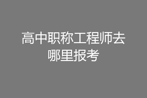 高中职称工程师去哪里报考