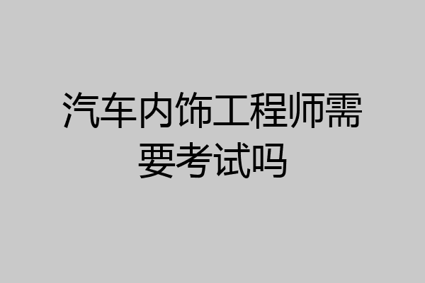 汽车内饰工程师需要考试吗