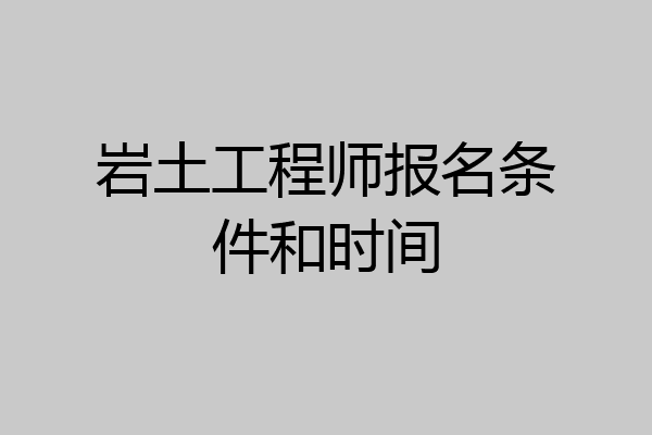 岩土工程师报名条件和时间