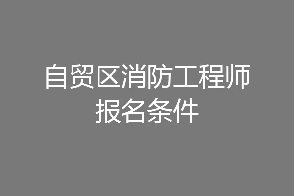 自贸区消防工程师报名条件