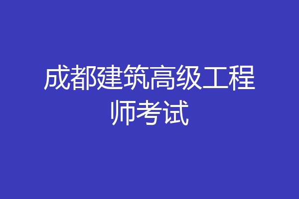 成都建筑高级工程师考试