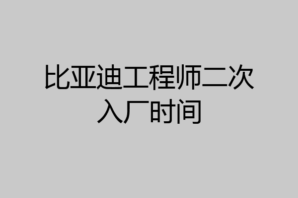 比亚迪工程师二次入厂时间