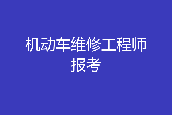 机动车维修工程师报考