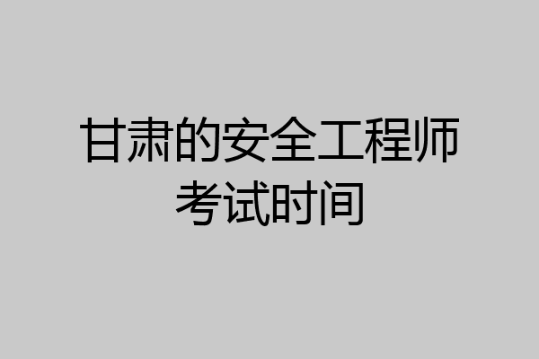 甘肃的安全工程师考试时间