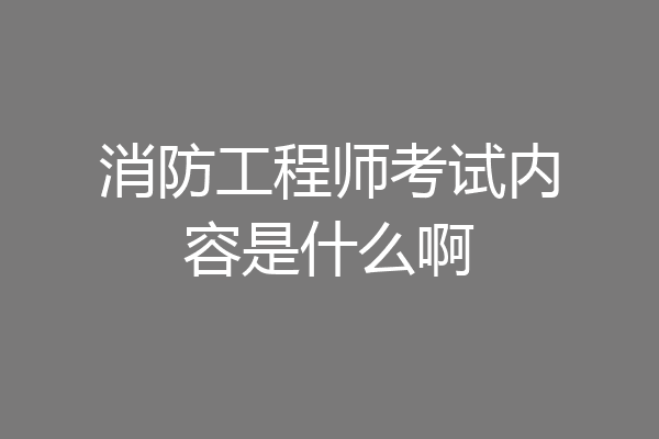 消防工程师考试内容是什么啊