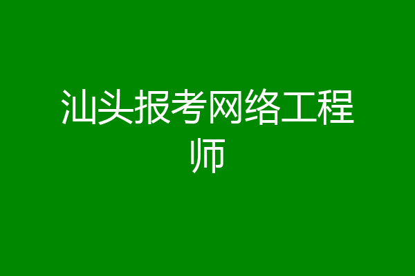 汕头报考网络工程师