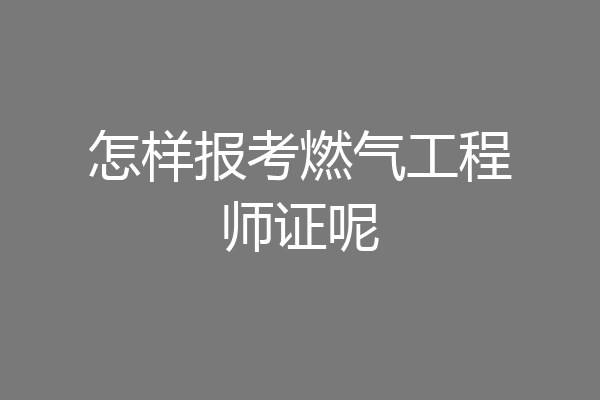 怎样报考燃气工程师证呢