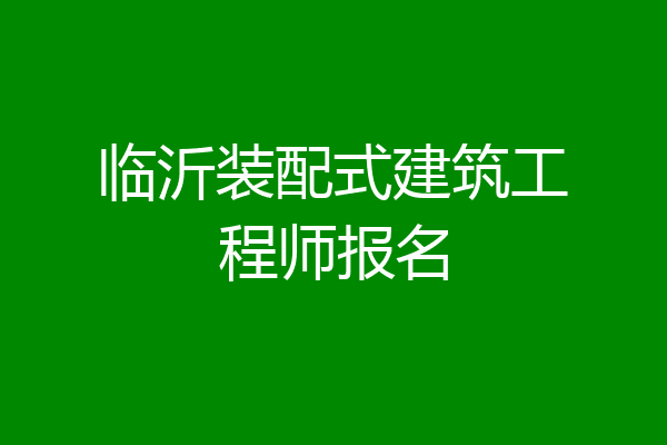 临沂装配式建筑工程师报名