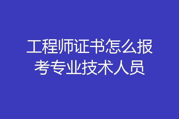 工程师证书怎么报考专业技术人员