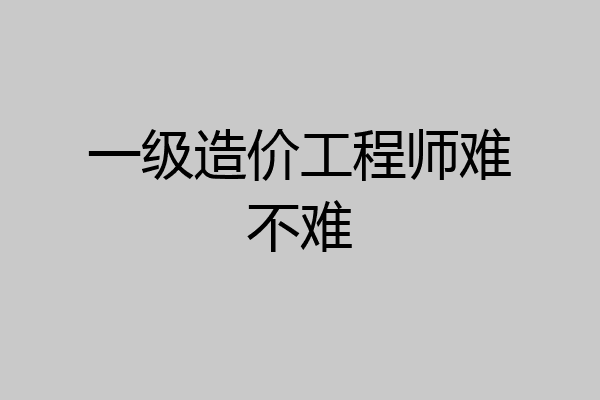一级造价工程师难不难