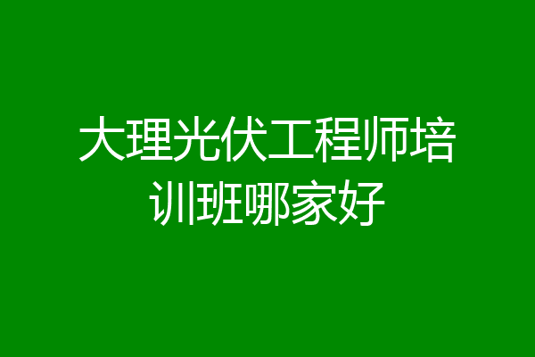 大理光伏工程师培训班哪家好