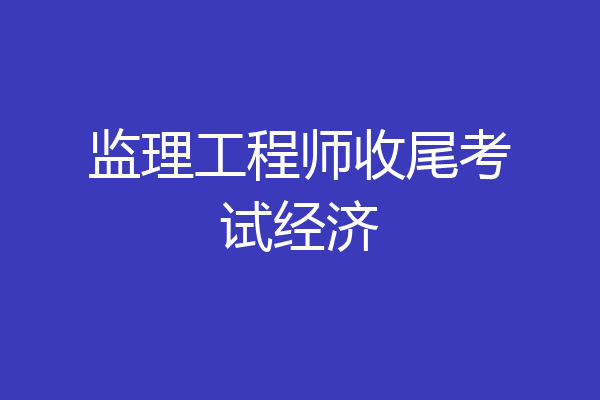 监理工程师收尾考试经济