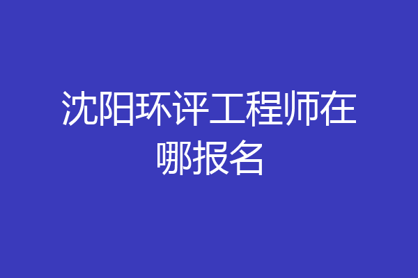 沈阳环评工程师在哪报名