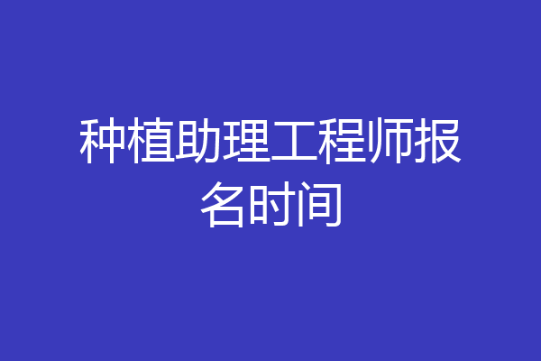 种植助理工程师报名时间