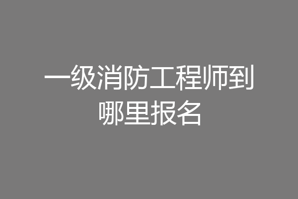 一级消防工程师到哪里报名
