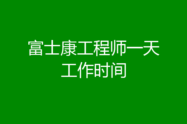 富士康工程师一天工作时间