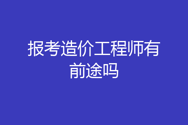 报考造价工程师有前途吗