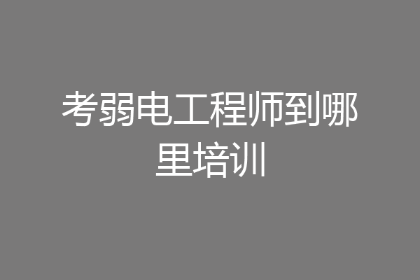 考弱电工程师到哪里培训