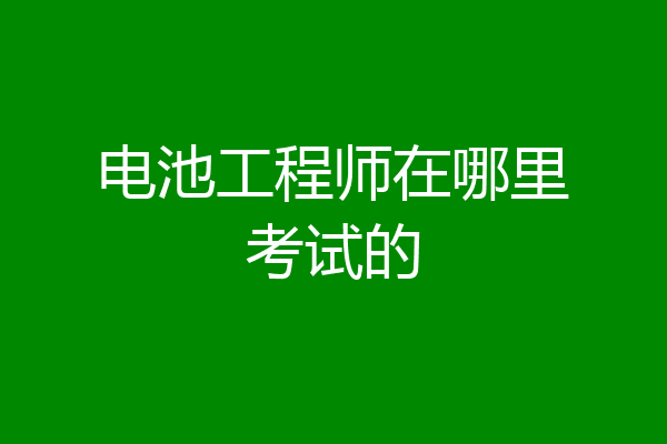 电池工程师在哪里考试的