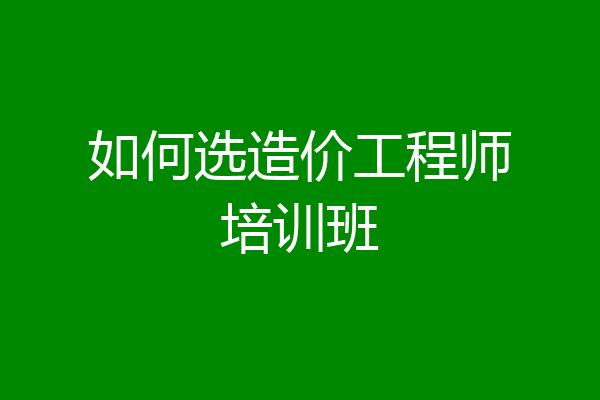 如何选造价工程师培训班