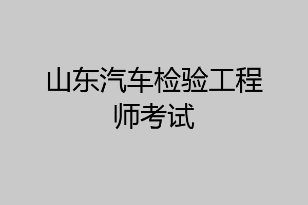 山东汽车检验工程师考试