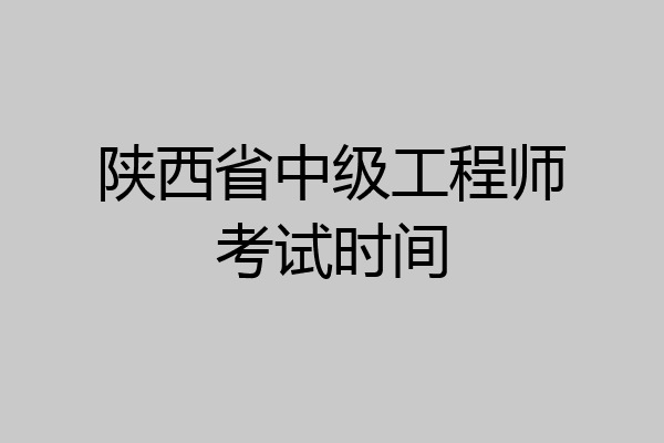 陕西省中级工程师考试时间