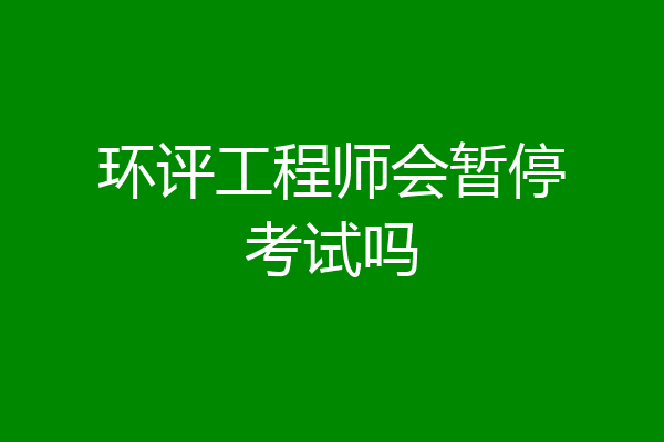 环评工程师会暂停考试吗