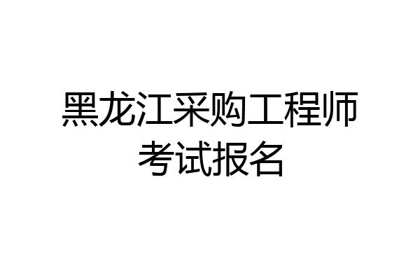 黑龙江采购工程师考试报名